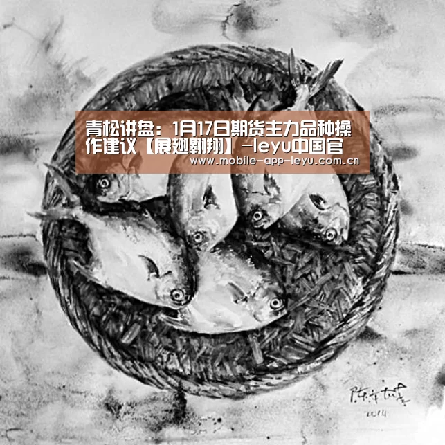 青松讲盘:1月17日期货主力品种操作建议【展翅翱翔】-leyu中国官网APP(图3) 乐鱼app