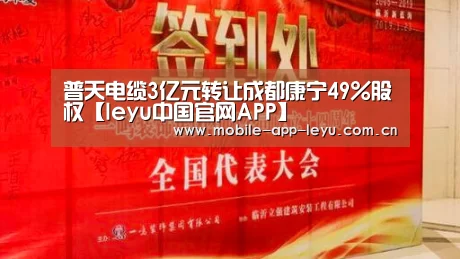 普天电缆3亿元转让成都康宁49%股权【leyu中国官网APP】(图3) 乐鱼app