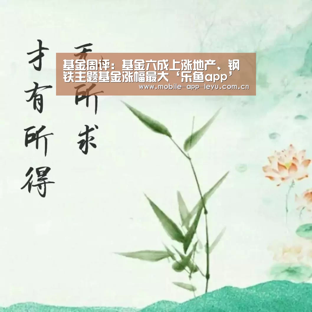 基金周评:基金六成上涨地产、钢铁主题基金涨幅最大‘乐鱼app’(图1) 乐鱼app