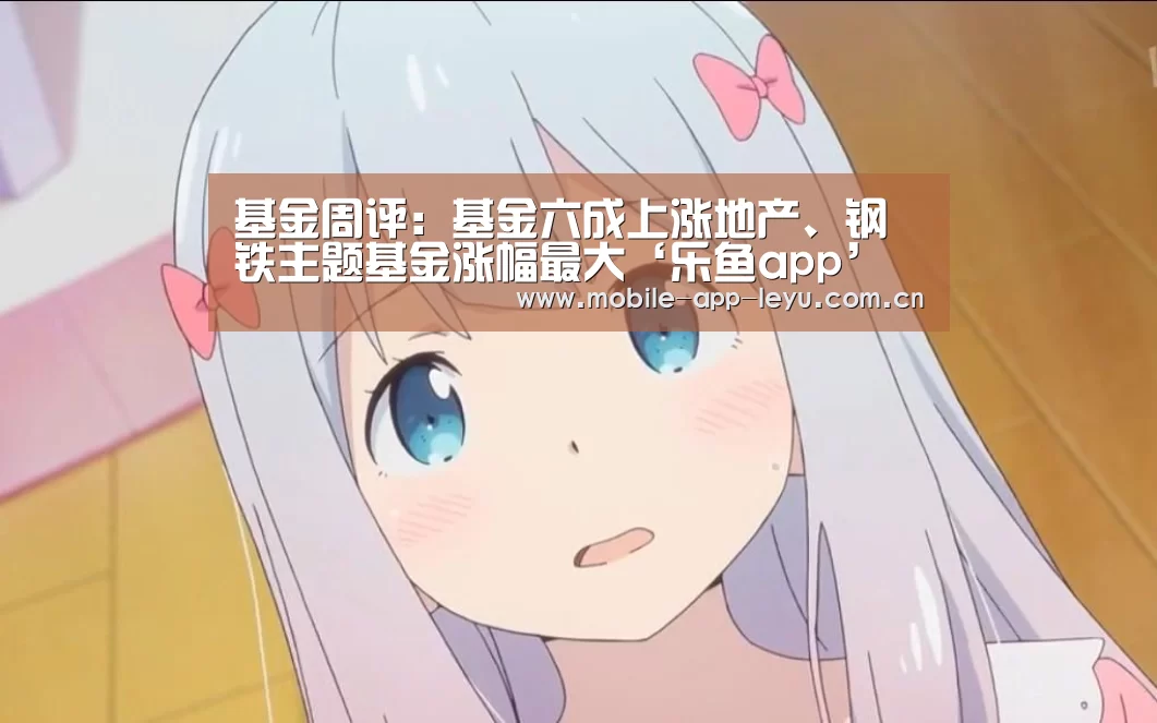 基金周评:基金六成上涨地产、钢铁主题基金涨幅最大‘乐鱼app’(图3) leyu中国官网APP